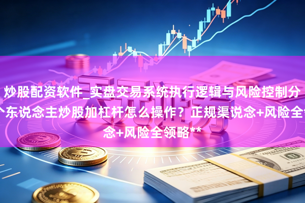 炒股配资软件_实盘交易系统执行逻辑与风险控制分析 **个东说念主炒股加杠杆怎么操作？正规渠说念+风险全领略**