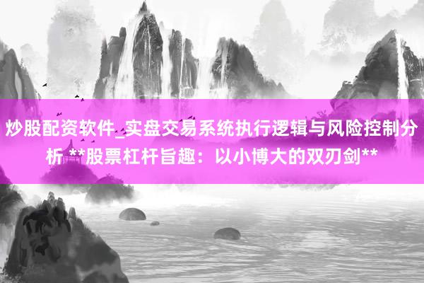 炒股配资软件_实盘交易系统执行逻辑与风险控制分析 **股票杠杆旨趣：以小博大的双刃剑**