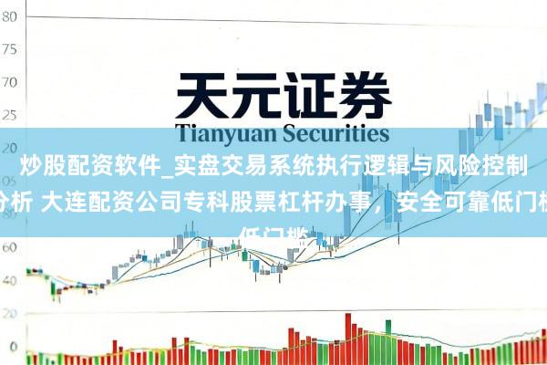 炒股配资软件_实盘交易系统执行逻辑与风险控制分析 大连配资公司专科股票杠杆办事，安全可靠低门槛